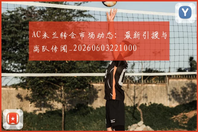 AC米兰转会市场动态：最新引援与离队传闻_20260603221000