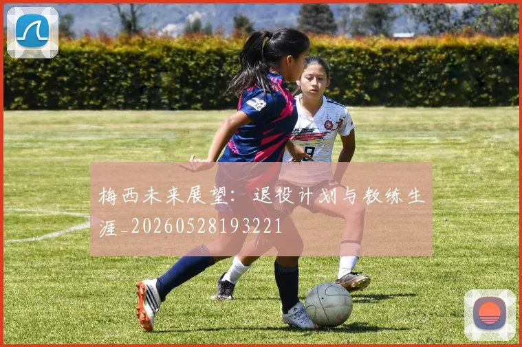 梅西未来展望：退役计划与教练生涯_20260528193221