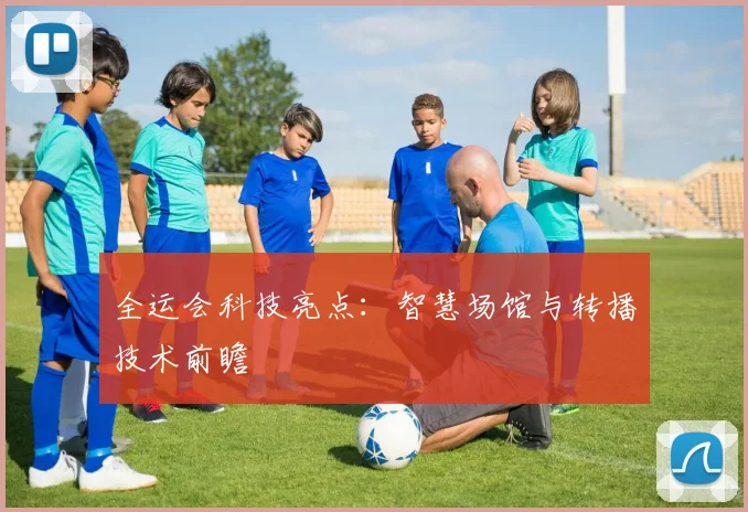 全运会科技亮点：智慧场馆与转播技术前瞻