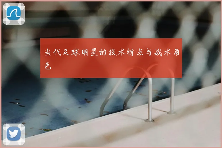 当代足球明星的技术特点与战术角色