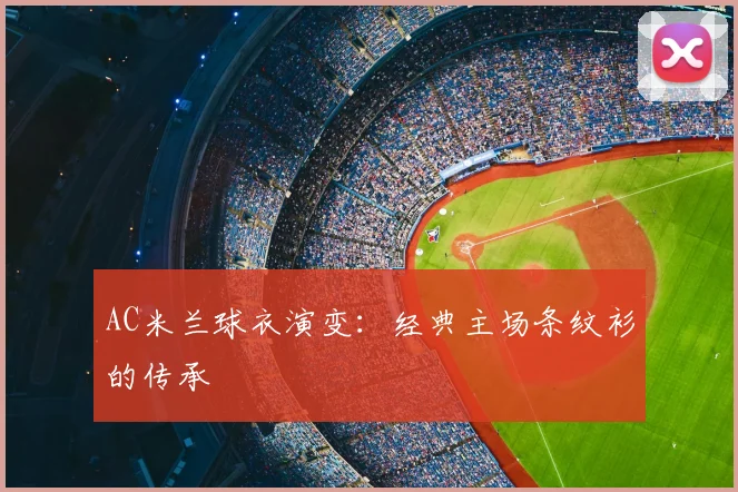 AC米兰球衣演变:经典主场条纹衫的传承