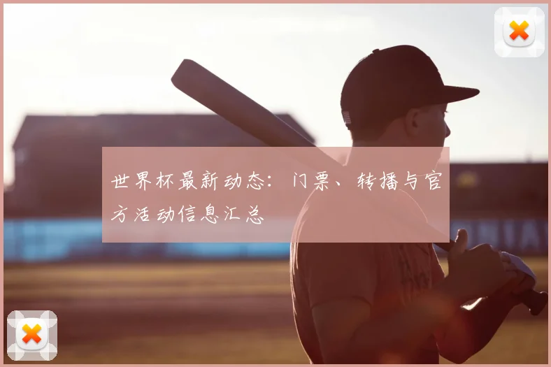 世界杯最新动态：门票、转播与官方活动信息汇总