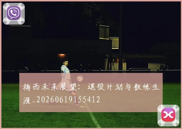 梅西未来展望：退役计划与教练生涯_20260619155412