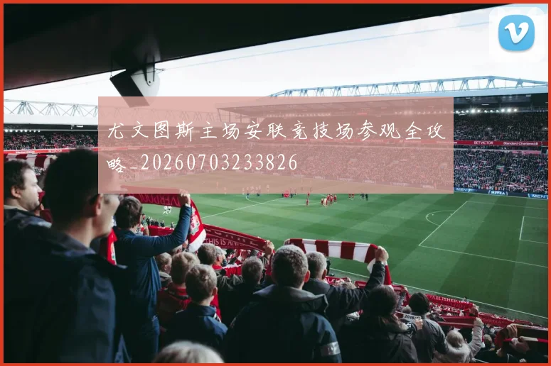 尤文图斯主场安联竞技场参观全攻略_20260703233826