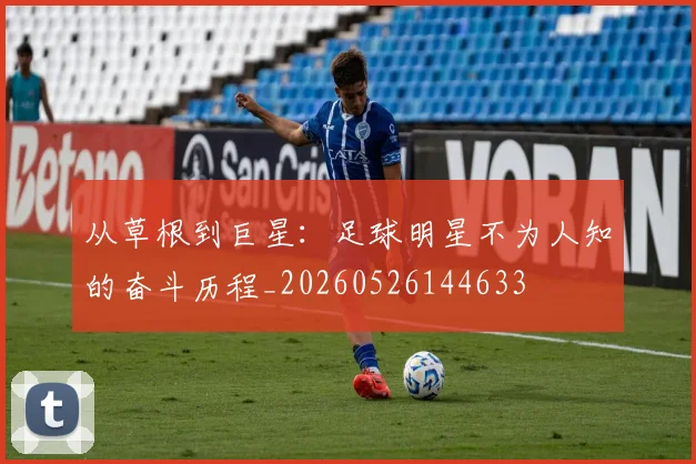 从草根到巨星：足球明星不为人知的奋斗历程_20260526144633