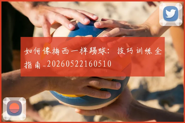 如何像梅西一样踢球：技巧训练全指南_20260522160510