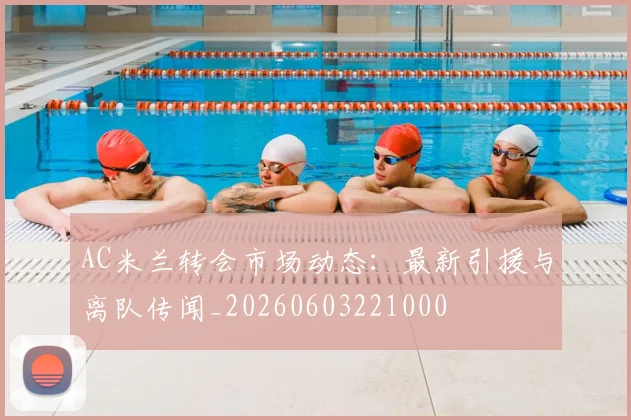 AC米兰转会市场动态：最新引援与离队传闻_20260603221000