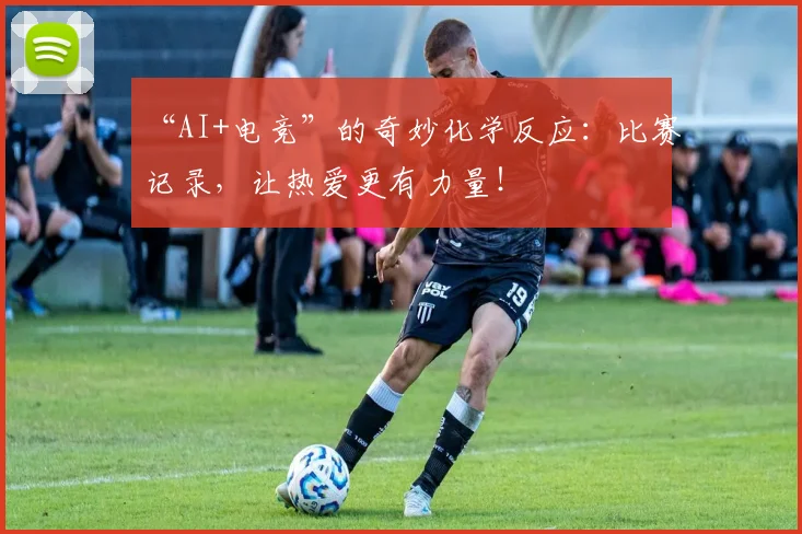 “AI+电竞”的奇妙化学反应：比赛记录，让热爱更有力量！