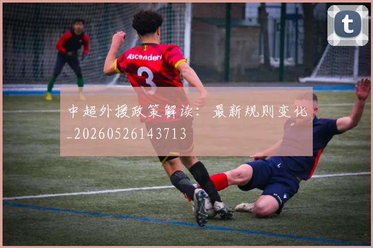 中超外援政策解读：最新规则变化_20260526143713