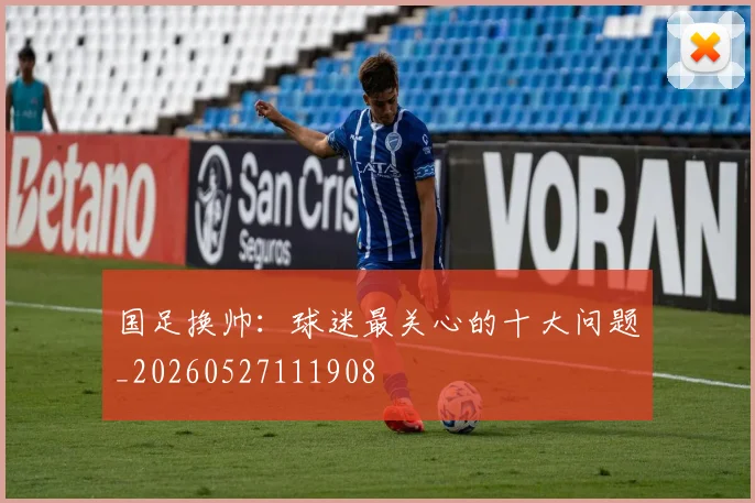 国足换帅：球迷最关心的十大问题_20260527111908