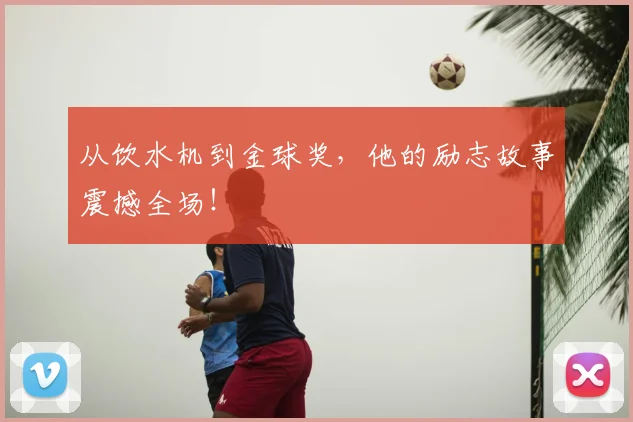从饮水机到金球奖，他的励志故事震撼全场！