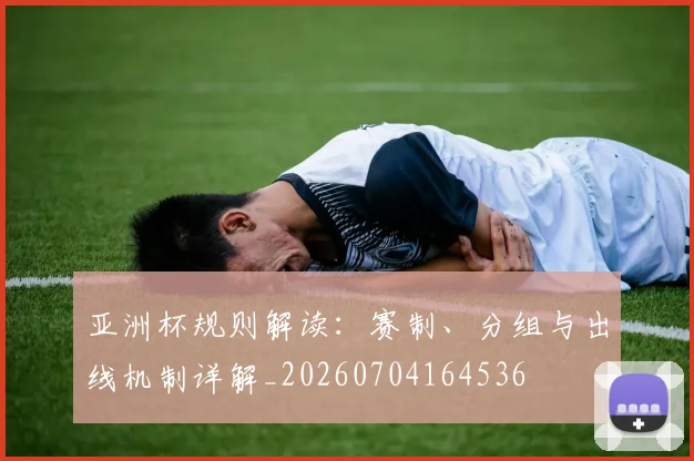 亚洲杯规则解读：赛制、分组与出线机制详解_20260704164536
