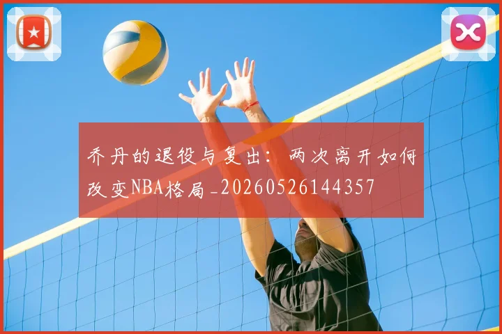 乔丹的退役与复出：两次离开如何改变NBA格局_20260526144357