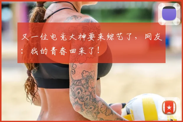 又一位电竞大神要来综艺了，网友：我的青春回来了！