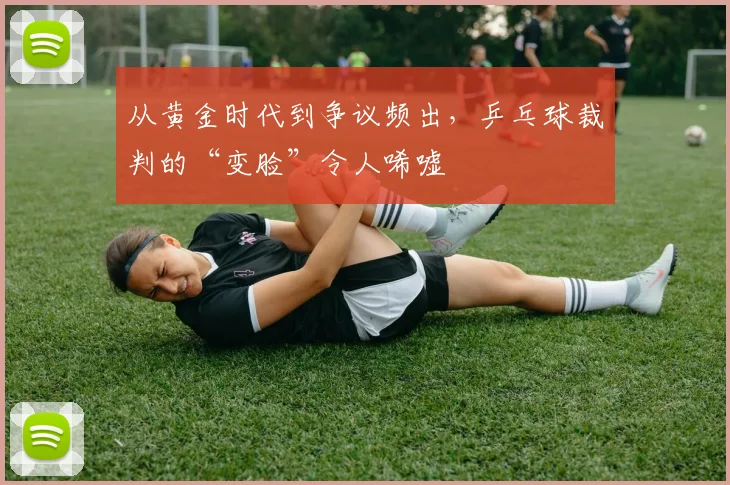 从黄金时代到争议频出，乒乓球裁判的“变脸”令人唏嘘