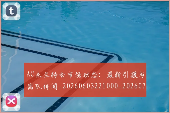AC米兰转会市场动态：最新引援与离队传闻_20260603221000_20260701205446