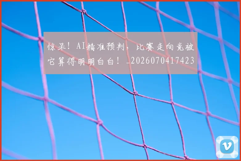 惊呆！AI精准预判，比赛走向竟被它算得明明白白！_20260704174235