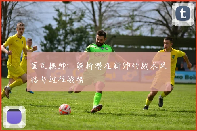 国足换帅：解析潜在新帅的战术风格与过往战绩