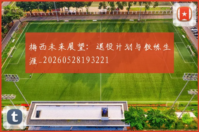 梅西未来展望：退役计划与教练生涯_20260528193221