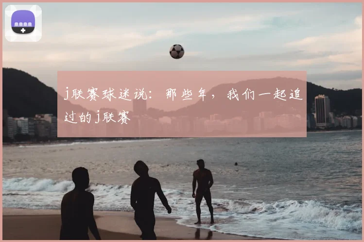 j联赛球迷说：那些年，我们一起追过的j联赛