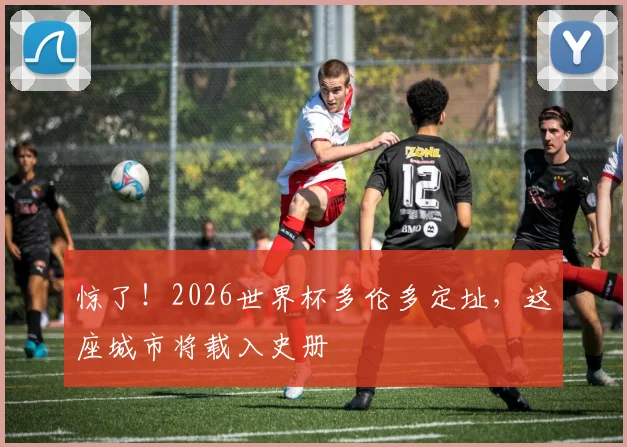 惊了!2026世界杯多伦多定址,这座城市将载入史册