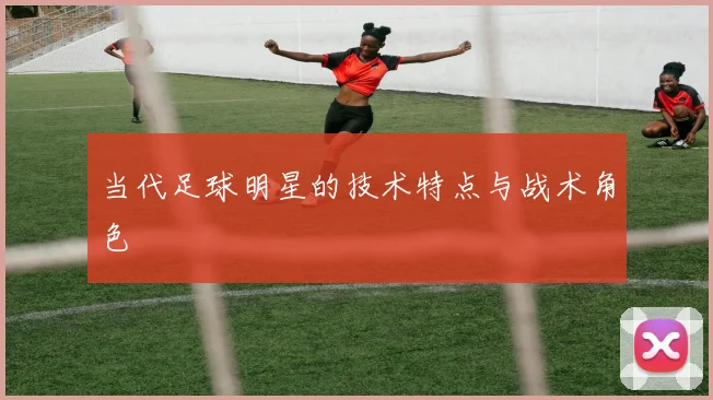 当代足球明星的技术特点与战术角色