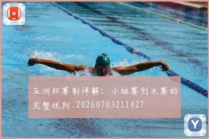 亚洲杯赛制详解：小组赛到决赛的完整规则_20260703211427