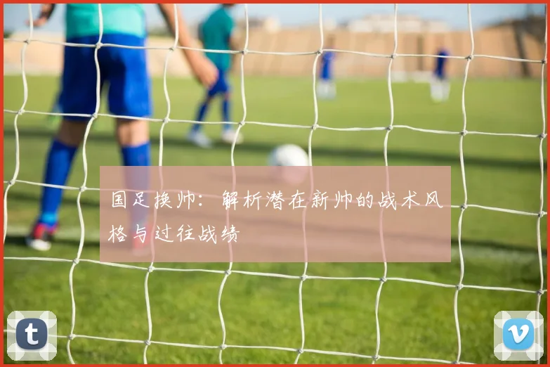 国足换帅：解析潜在新帅的战术风格与过往战绩