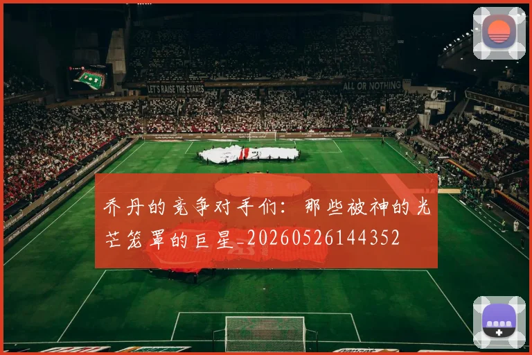 乔丹的竞争对手们：那些被神的光芒笼罩的巨星_20260526144352