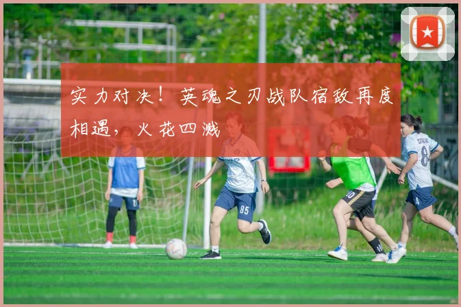 实力对决！英魂之刃战队宿敌再度相遇，火花四溅