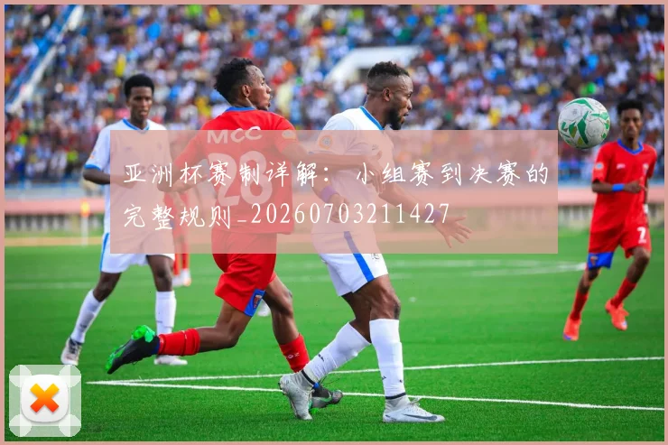 亚洲杯赛制详解：小组赛到决赛的完整规则_20260703211427