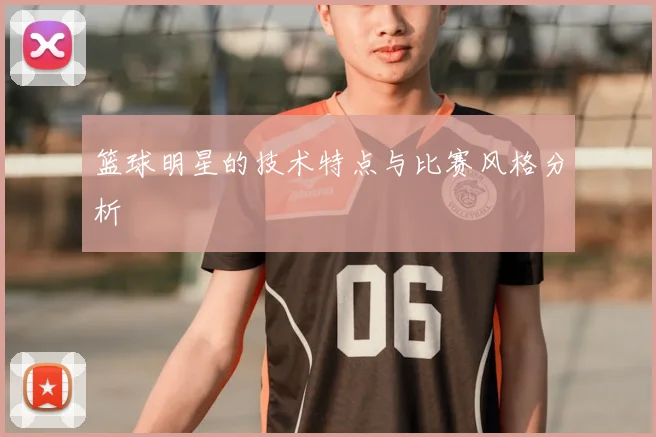 篮球明星的技术特点与比赛风格分析