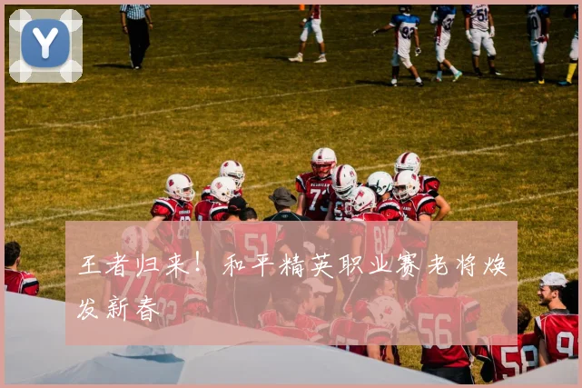 王者归来！和平精英职业赛老将焕发新春