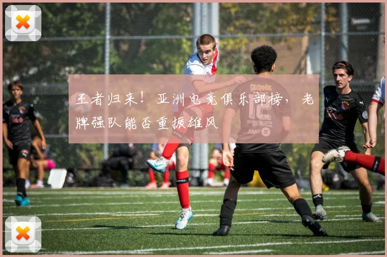 王者归来！亚洲电竞俱乐部榜，老牌强队能否重振雄风