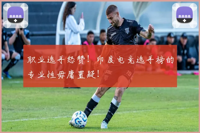 职业选手怒赞！印度电竞选手榜的专业性毋庸置疑！