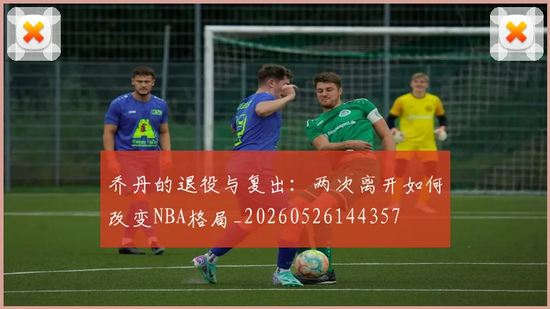 乔丹的退役与复出：两次离开如何改变NBA格局_20260526144357
