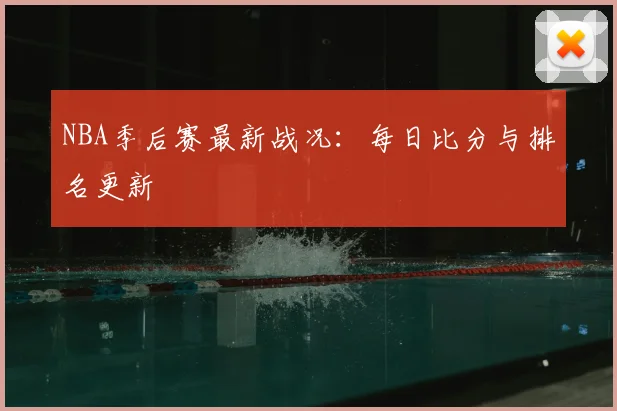 NBA季后赛最新战况：每日比分与排名更新