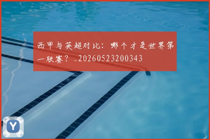 西甲与英超对比：哪个才是世界第一联赛？_20260523200343
