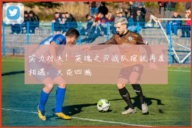 实力对决！英魂之刃战队宿敌再度相遇，火花四溅