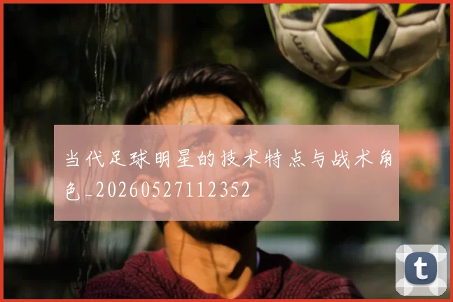 当代足球明星的技术特点与战术角色_20260527112352