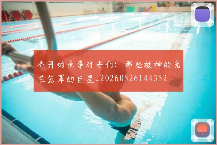 乔丹的竞争对手们：那些被神的光芒笼罩的巨星_20260526144352