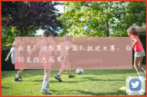 狂喜！洲际赛中国队挺进决赛，目标直指总冠军！