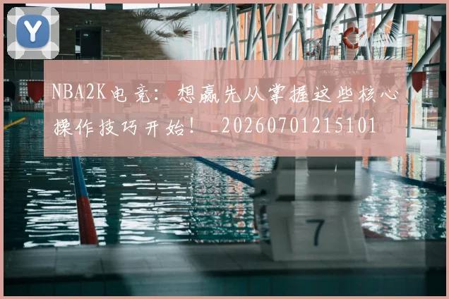 NBA2K电竞：想赢先从掌握这些核心操作技巧开始！_20260701215101