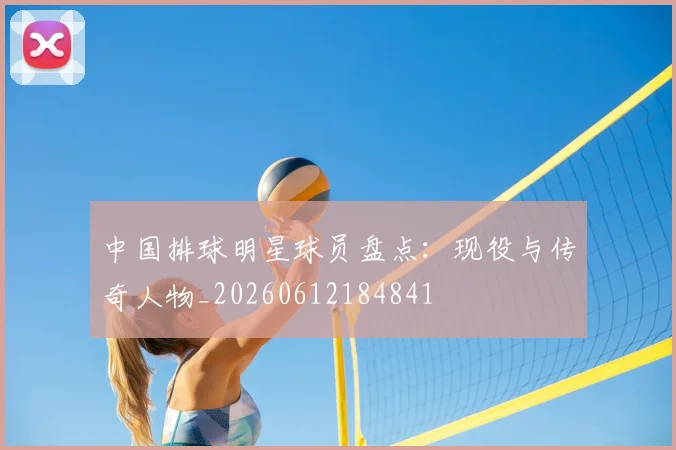 中国排球明星球员盘点：现役与传奇人物_20260612184841