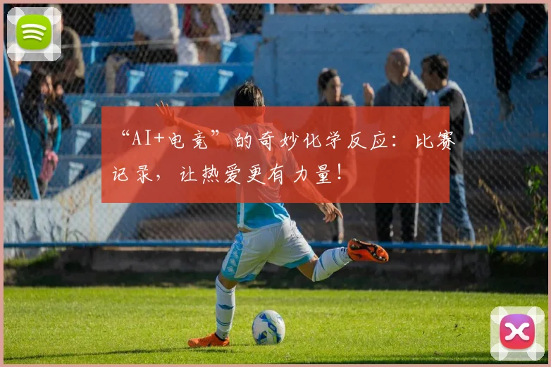 “AI+电竞”的奇妙化学反应：比赛记录，让热爱更有力量！