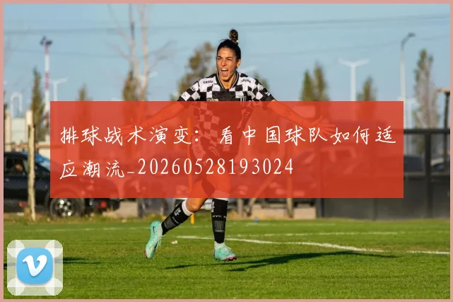 排球战术演变：看中国球队如何适应潮流_20260528193024