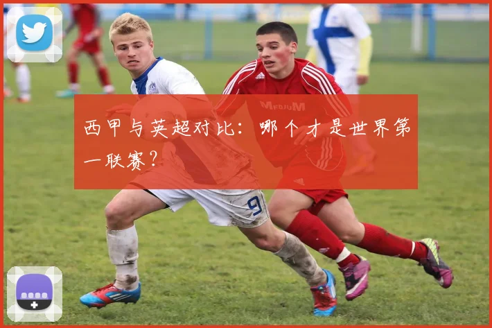 西甲与英超对比：哪个才是世界第一联赛？