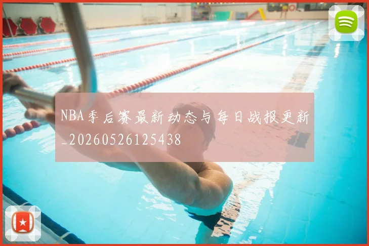NBA季后赛最新动态与每日战报更新_20260526125438