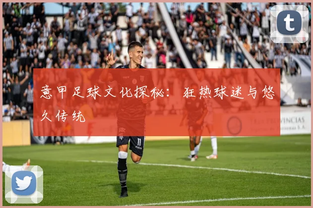 意甲足球文化探秘：狂热球迷与悠久传统