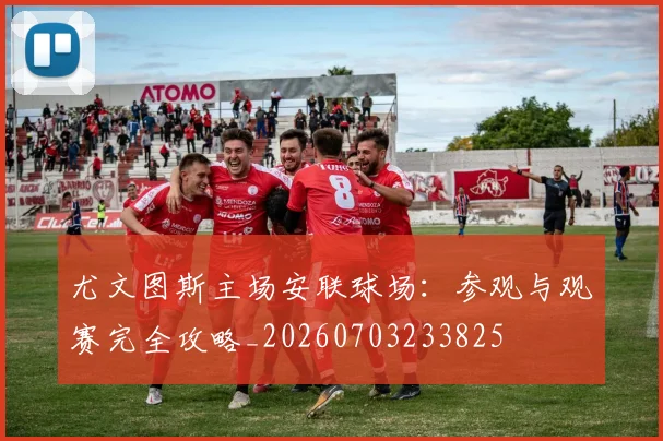 尤文图斯主场安联球场：参观与观赛完全攻略_20260703233825